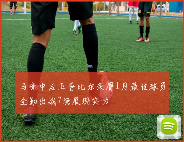 马竞中后卫普比尔荣膺1月最佳球员全勤出战7场展现实力