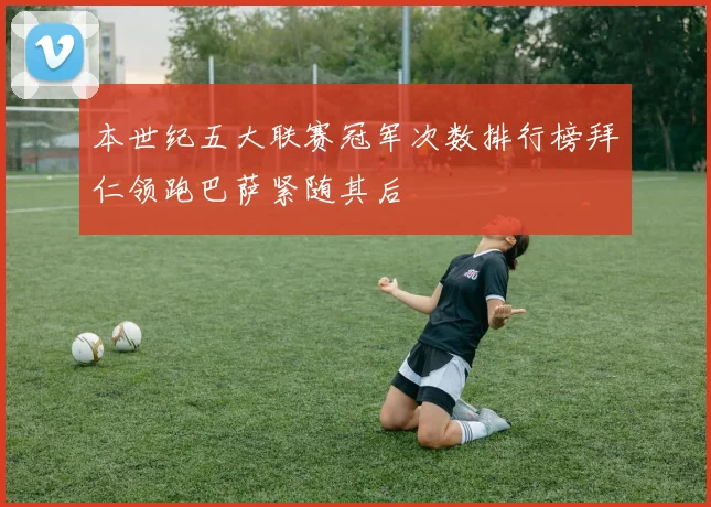 本世纪五大联赛冠军次数排行榜拜仁领跑巴萨紧随其后