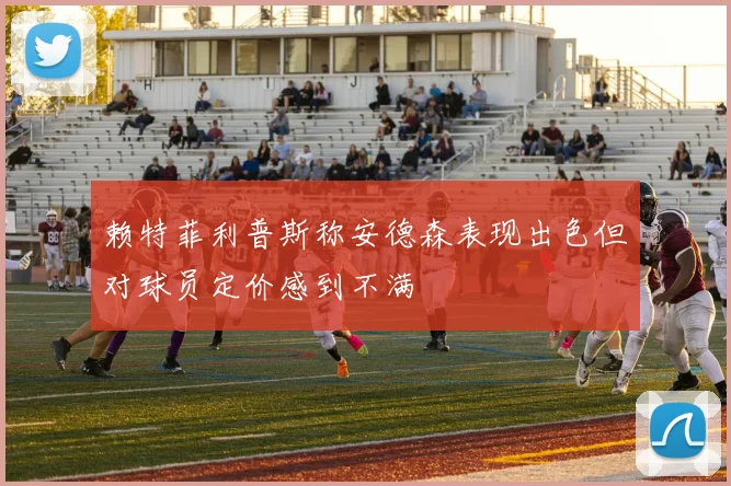 赖特菲利普斯称安德森表现出色但对球员定价感到不满