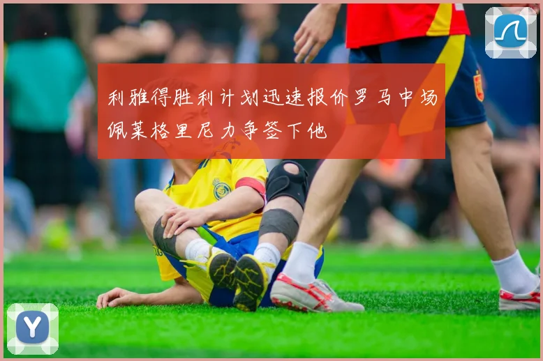 利雅得胜利计划迅速报价罗马中场佩莱格里尼力争签下他