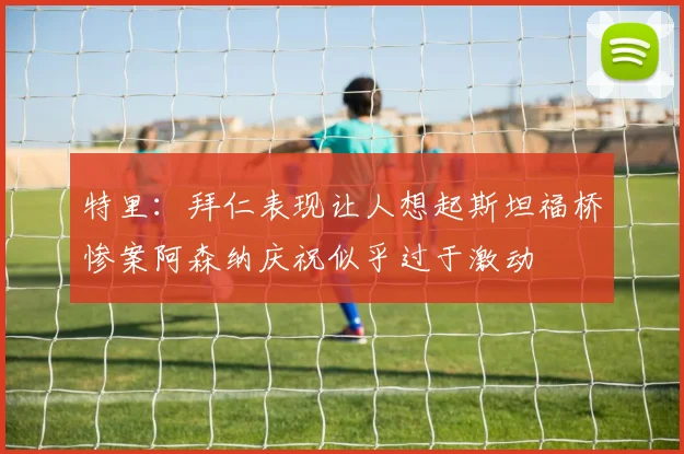 特里：拜仁表现让人想起斯坦福桥惨案阿森纳庆祝似乎过于激动
