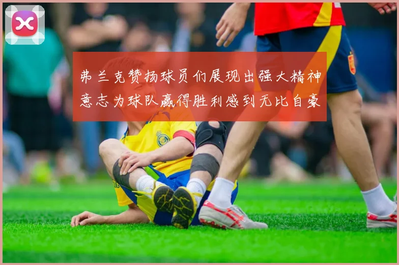 弗兰克赞扬球员们展现出强大精神意志为球队赢得胜利感到无比自豪
