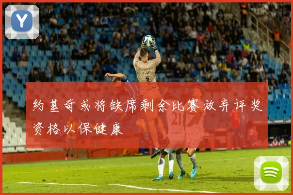 约基奇或将缺席剩余比赛放弃评奖资格以保健康