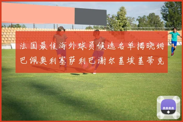法国最佳海外球员候选名单揭晓姆巴佩奥利塞萨利巴谢尔基埃基蒂克争夺荣誉
