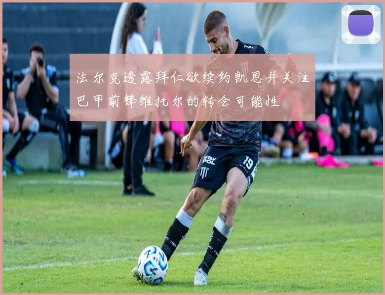 法尔克透露拜仁欲续约凯恩并关注巴甲前锋维托尔的转会可能性