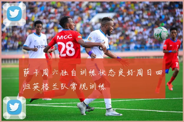 萨卡周六独自训练状态良好周日回归英格兰队常规训练
