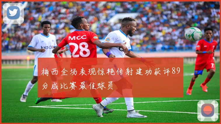 梅西全场表现惊艳传射建功获评89分成比赛最佳球员