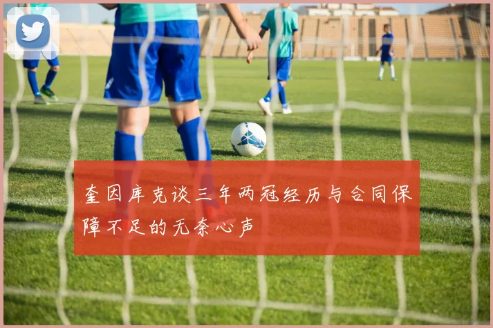 奎因库克谈三年两冠经历与合同保障不足的无奈心声