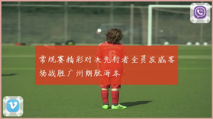 常规赛精彩对决先行者全员发威客场战胜广州朗肽海本