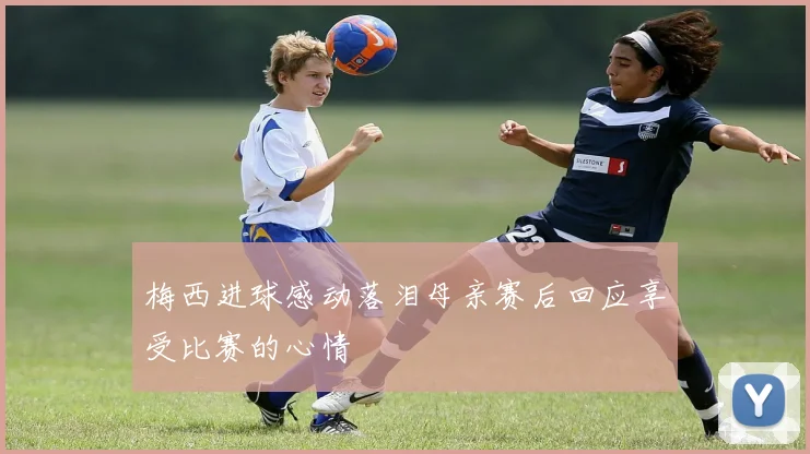 梅西进球感动落泪母亲赛后回应享受比赛的心情